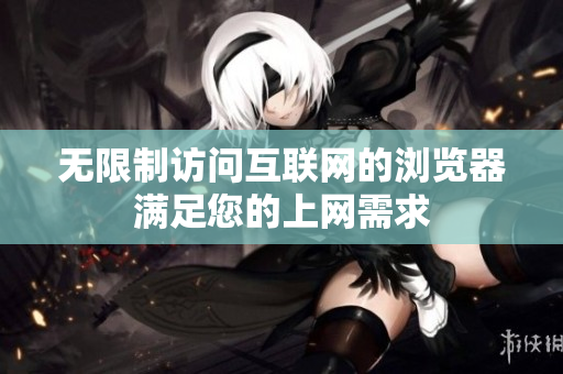 无限制访问互联网的浏览器满足您的上网需求