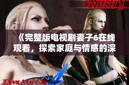 《完整版电视剧妻子6在线观看，探索家庭与情感的深刻故事》
