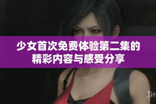 少女首次免费体验第二集的精彩内容与感受分享