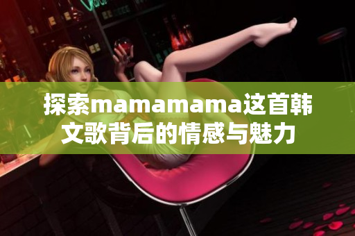 探索mamamama这首韩文歌背后的情感与魅力