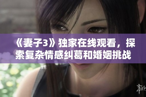 《妻子3》独家在线观看，探索复杂情感纠葛和婚姻挑战的精彩剧情