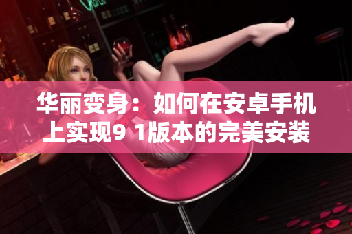 华丽变身：如何在安卓手机上实现9 1版本的完美安装指南