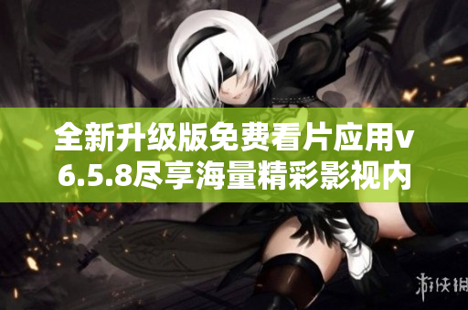 全新升级版免费看片应用v6.5.8尽享海量精彩影视内容