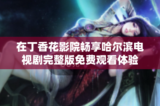 在丁香花影院畅享哈尔滨电视剧完整版免费观看体验