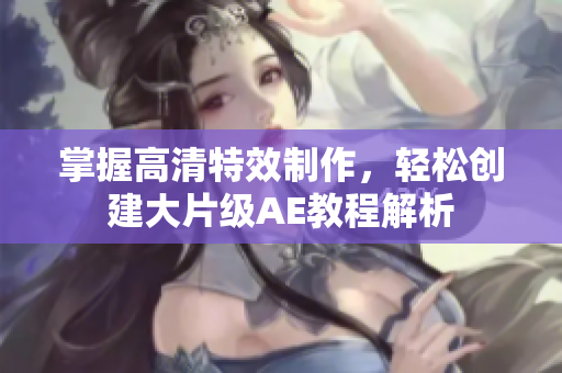 掌握高清特效制作，轻松创建大片级AE教程解析