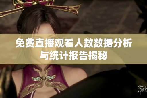 免费直播观看人数数据分析与统计报告揭秘