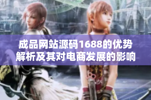 成品网站源码1688的优势解析及其对电商发展的影响探讨
