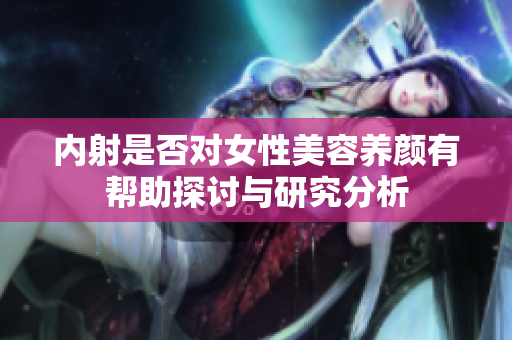 内射是否对女性美容养颜有帮助探讨与研究分析