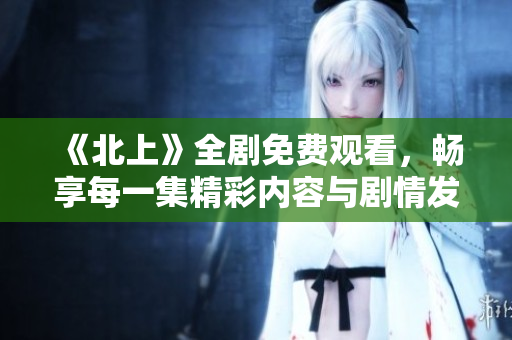 《北上》全剧免费观看，畅享每一集精彩内容与剧情发展