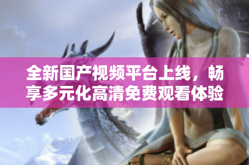全新国产视频平台上线，畅享多元化高清免费观看体验