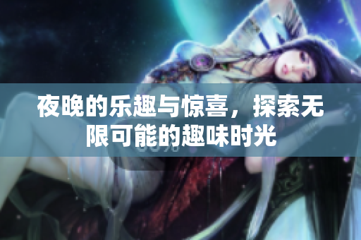 夜晚的乐趣与惊喜，探索无限可能的趣味时光