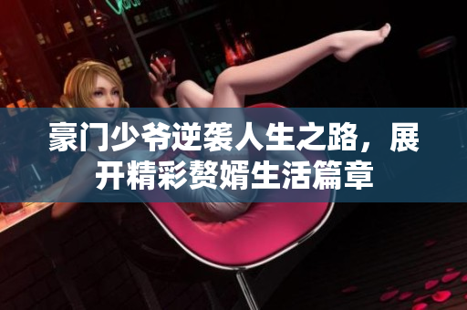 豪门少爷逆袭人生之路，展开精彩赘婿生活篇章