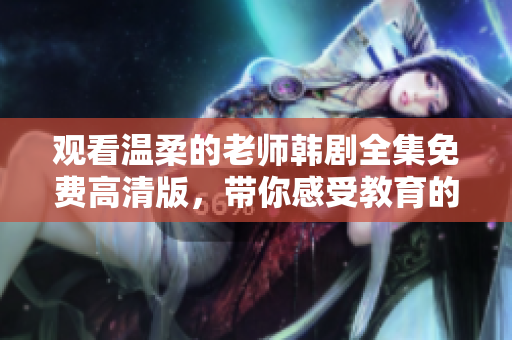 观看温柔的老师韩剧全集免费高清版，带你感受教育的魅力与温暖