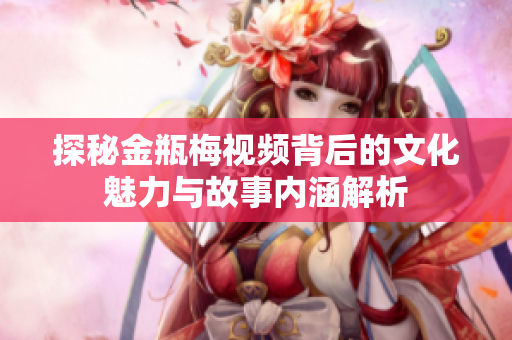探秘金瓶梅视频背后的文化魅力与故事内涵解析