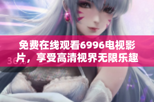 免费在线观看6996电视影片，享受高清视界无限乐趣