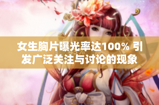 女生胸片曝光率达100% 引发广泛关注与讨论的现象