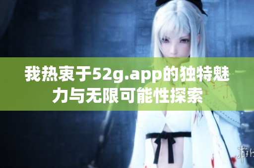 我热衷于52g.app的独特魅力与无限可能性探索
