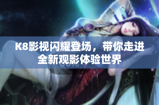 K8影视闪耀登场，带你走进全新观影体验世界