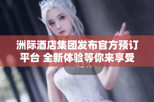 洲际酒店集团发布官方预订平台 全新体验等你来享受