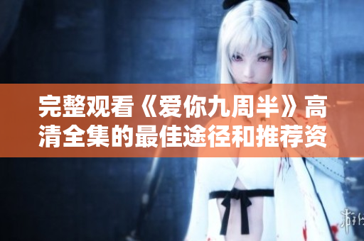 完整观看《爱你九周半》高清全集的最佳途径和推荐资源分享