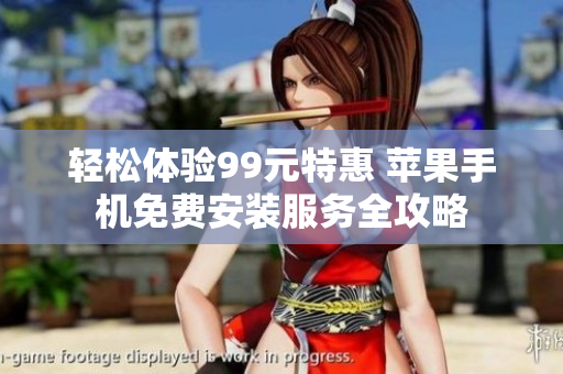 轻松体验99元特惠 苹果手机免费安装服务全攻略