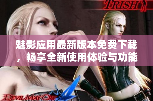 魅影应用最新版本免费下载，畅享全新使用体验与功能更新