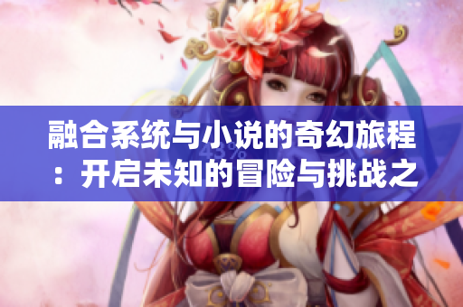 融合系统与小说的奇幻旅程：开启未知的冒险与挑战之旅