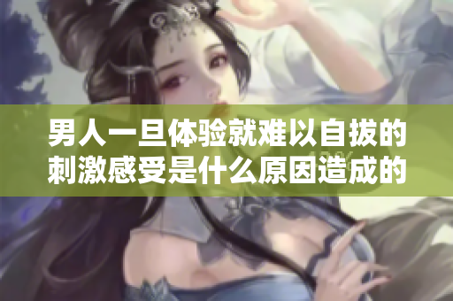 男人一旦体验就难以自拔的刺激感受是什么原因造成的