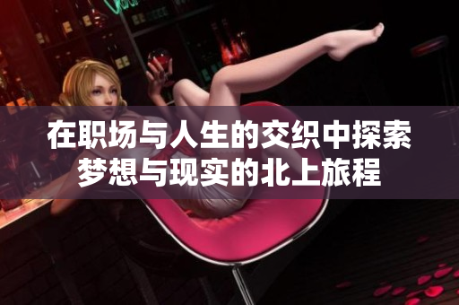 在职场与人生的交织中探索梦想与现实的北上旅程