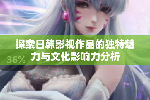 探索日韩影视作品的独特魅力与文化影响力分析