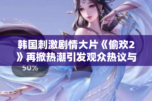 韩国刺激剧情大片《偷欢2》再掀热潮引发观众热议与关注