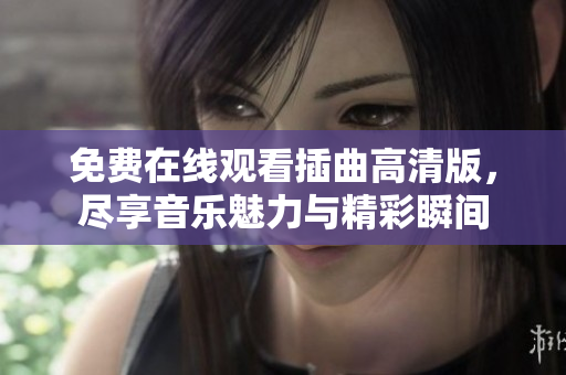 免费在线观看插曲高清版，尽享音乐魅力与精彩瞬间