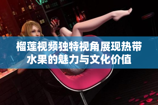 榴莲视频独特视角展现热带水果的魅力与文化价值