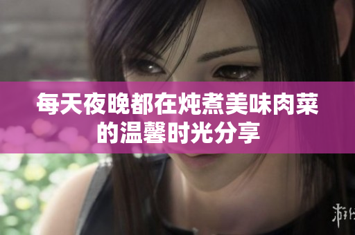 每天夜晚都在炖煮美味肉菜的温馨时光分享