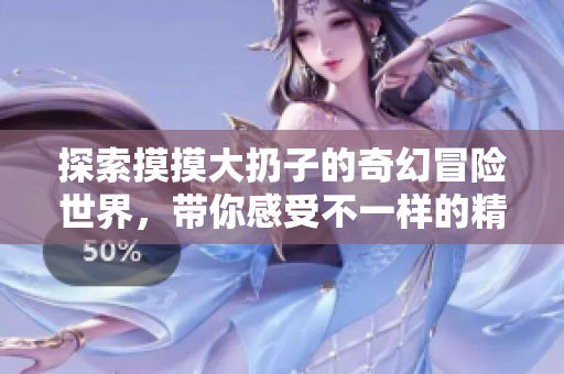 探索摸摸大扔子的奇幻冒险世界，带你感受不一样的精彩故事