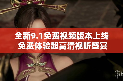 全新9.1免费视频版本上线 免费体验超高清视听盛宴