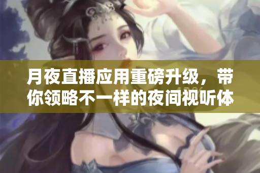 月夜直播应用重磅升级，带你领略不一样的夜间视听体验