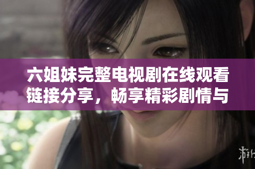 六姐妹完整电视剧在线观看链接分享，畅享精彩剧情与人物互动