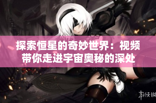 探索恒星的奇妙世界：视频带你走进宇宙奥秘的深处