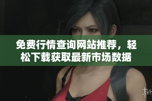 免费行情查询网站推荐，轻松下载获取最新市场数据