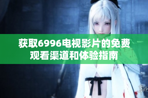 获取6996电视影片的免费观看渠道和体验指南
