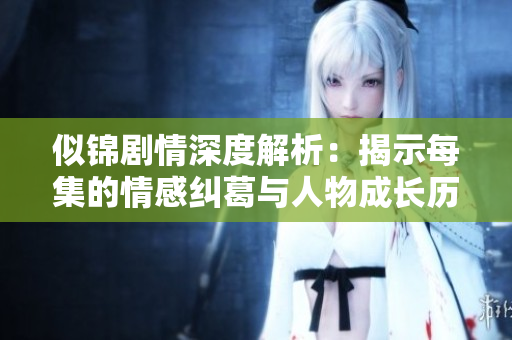 似锦剧情深度解析：揭示每集的情感纠葛与人物成长历程