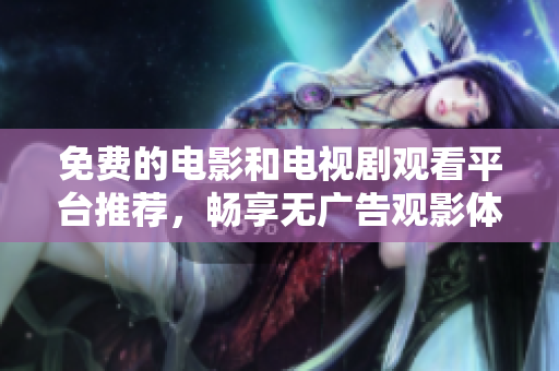 免费的电影和电视剧观看平台推荐，畅享无广告观影体验