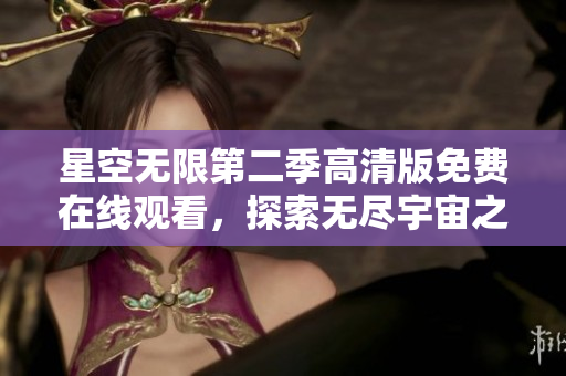 星空无限第二季高清版免费在线观看，探索无尽宇宙之美