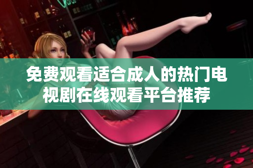 免费观看适合成人的热门电视剧在线观看平台推荐
