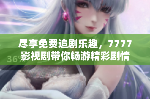 尽享免费追剧乐趣，7777影视剧带你畅游精彩剧情