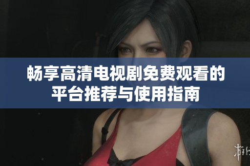 畅享高清电视剧免费观看的平台推荐与使用指南