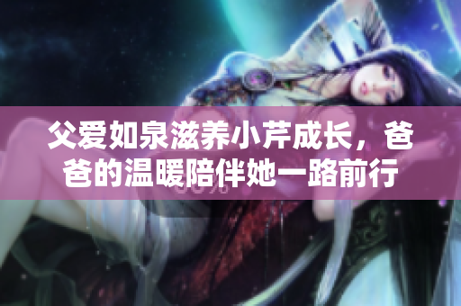 父爱如泉滋养小芹成长，爸爸的温暖陪伴她一路前行