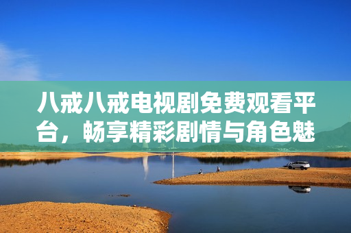 八戒八戒电视剧免费观看平台，畅享精彩剧情与角色魅力