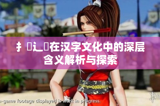 扌喿辶畐在汉字文化中的深层含义解析与探索